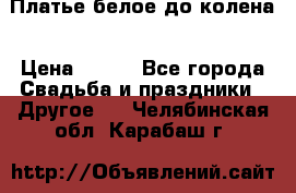 Платье белое до колена › Цена ­ 800 - Все города Свадьба и праздники » Другое   . Челябинская обл.,Карабаш г.